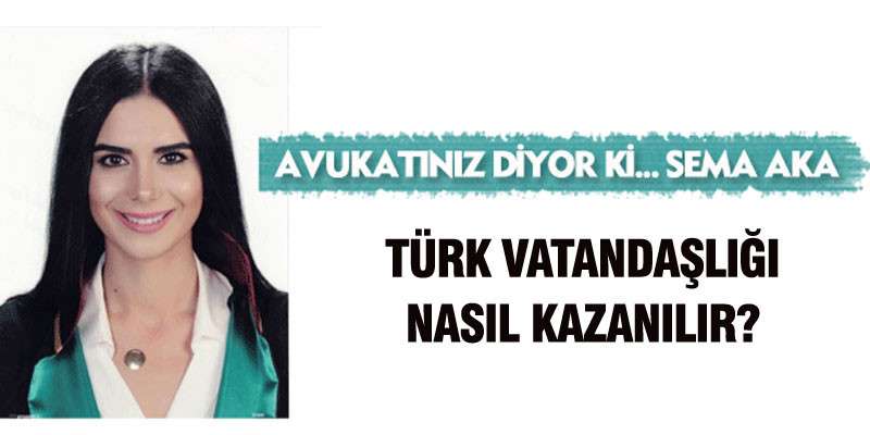 Avukat Sema Aka: Türk Vatandaşlığı nasıl kazanılır?