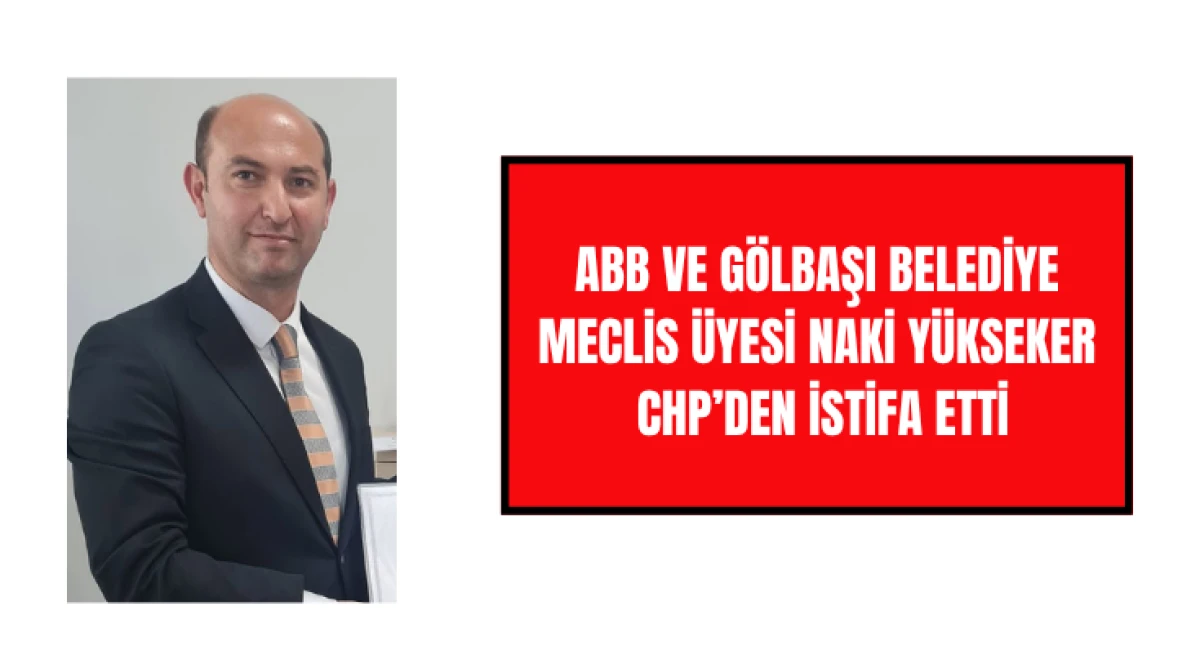  ABB ve G&ouml;lbaşı Belediye Meclis &Uuml;yesi Naki Y&uuml;kseker CHP&rsquo;den İstifa Etti