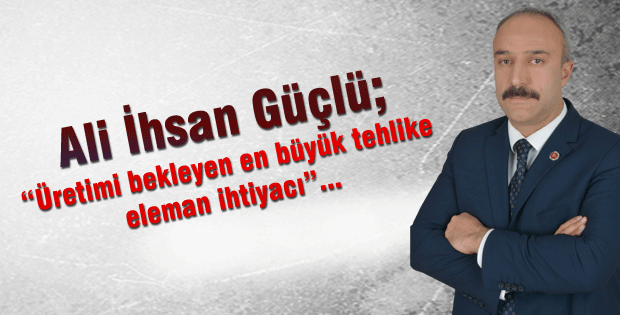 Ali İhsan G&uuml;&ccedil;l&uuml;; &ldquo;&Uuml;retimi bekleyen en b&uuml;y&uuml;k tehlike eleman ihtiyacı&rdquo;...