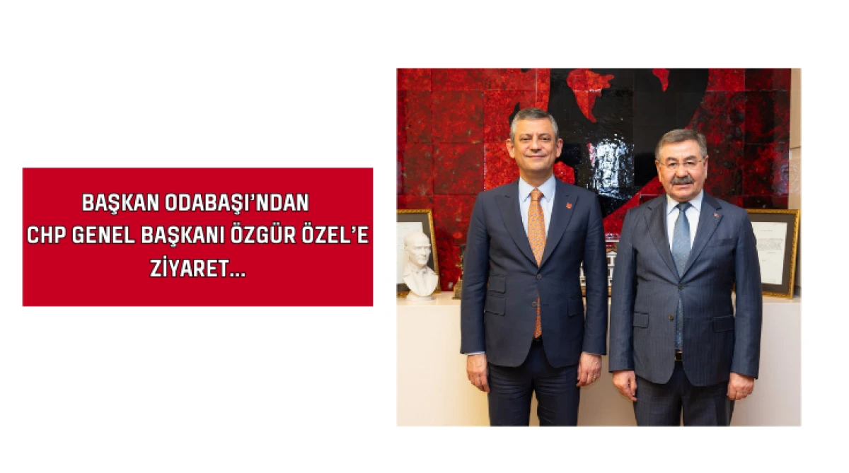 Başkan Odabaşı&rsquo;ndan CHP Genel Başkanı &Ouml;zg&uuml;r &Ouml;zel&rsquo;e Ziyaret...