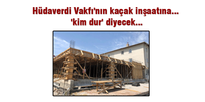 Hüdaverdi Vakfı'nın kaçak inşaatına...  'kim dur' diyecek...