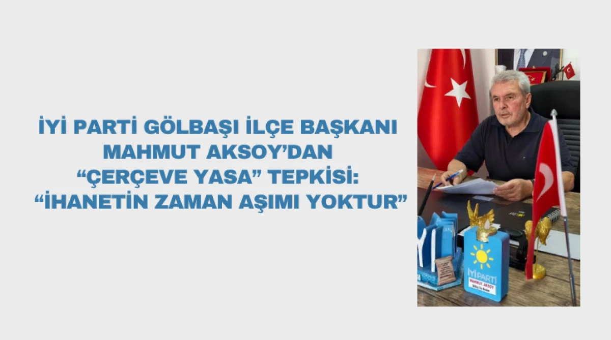 İYİ Parti G&ouml;lbaşı İl&ccedil;e Başkanı Mahmut Aksoy&rsquo;dan &ldquo;&Ccedil;er&ccedil;eve Yasa&rdquo; Tepkisi:  &ldquo;İhanetin Zaman Aşımı Yoktur&rdquo;