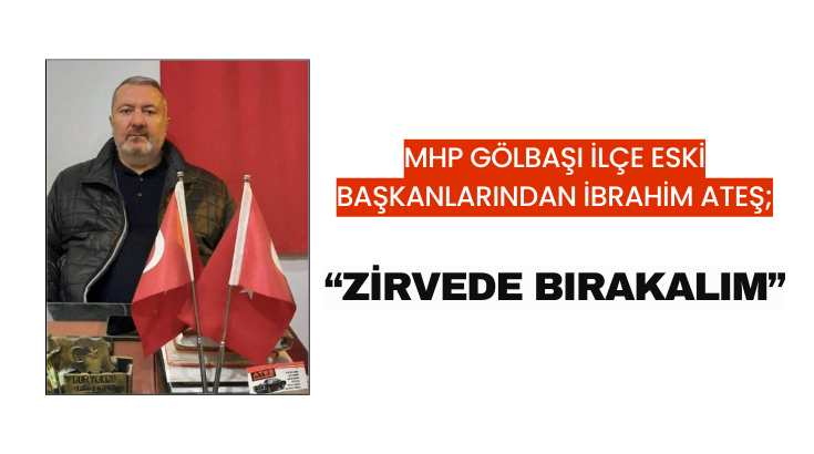 MHP Gölbaşı İlçe eski Başkanlarından İbrahim Ateş;  “Zirvede bırakalım”