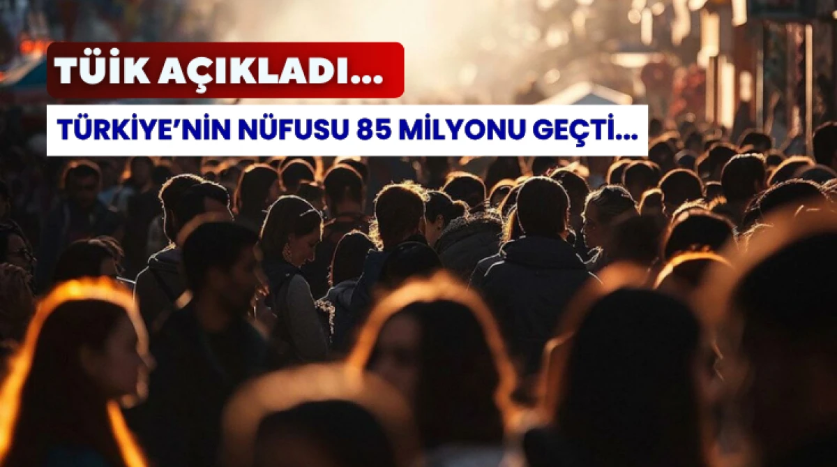 TÜİK Açıkladı: Türkiye’nin Nüfusu 85 Milyonu geçti...