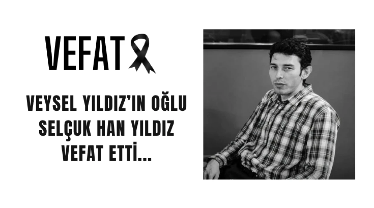 Veysel Yıldız&rsquo;ın Oğlu Sel&ccedil;uk Han Yıldız Vefat Etti...